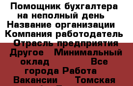 Помощник бухгалтера на неполный день › Название организации ­ Компания-работодатель › Отрасль предприятия ­ Другое › Минимальный оклад ­ 15 000 - Все города Работа » Вакансии   . Томская обл.,Томск г.